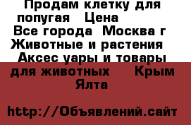 Продам клетку для попугая › Цена ­ 3 000 - Все города, Москва г. Животные и растения » Аксесcуары и товары для животных   . Крым,Ялта